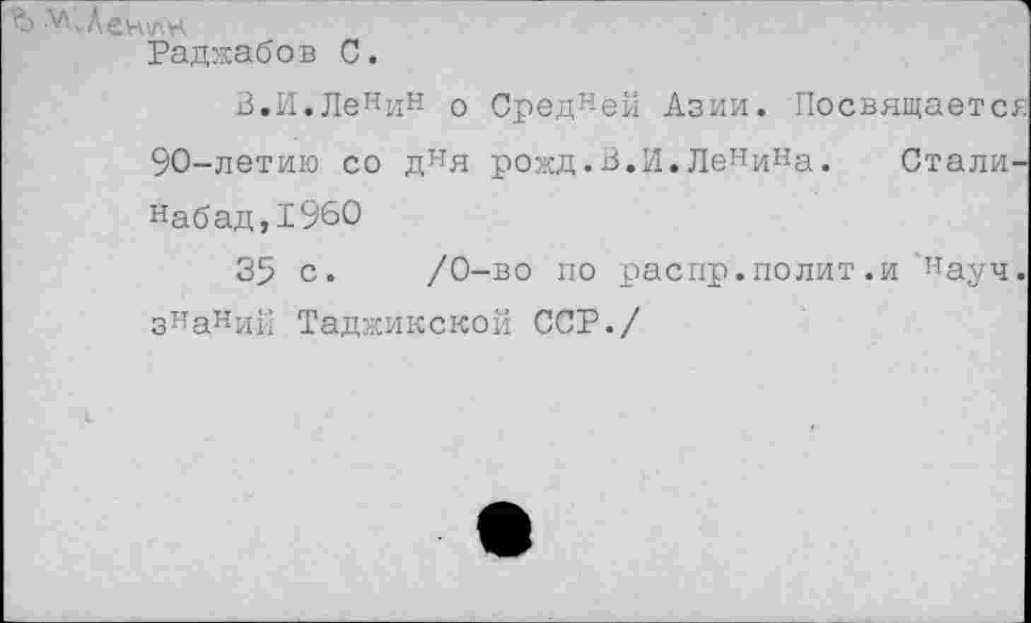 ﻿Ъ лл«Лен\лн.
Раджабов С.
В.И.Ленин о Средней Азии. Посвящается 90-летию со дня рожд.В.И.ЛеНина. Стали-набад,1960
35 с. /0-во по распр.полит.и науч. з1ТаНий Таджикской ССР./